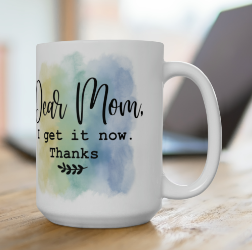 Dear Mom, I get it Now!